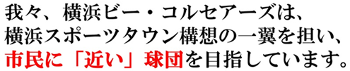 我々、横浜ビー・コルセアーズは、
横浜スポーツタウン構想の一翼を担い、市民に「近い」球団を目指しています。